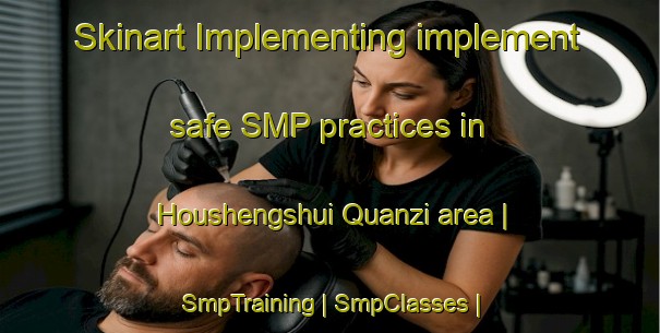 Skinart Implementing implement safe SMP practices in Houshengshui Quanzi area | SmpTraining | SmpClasses | SkinartTraining-China